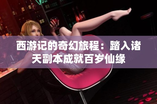 西游记的奇幻旅程：踏入诸天副本成就百岁仙缘