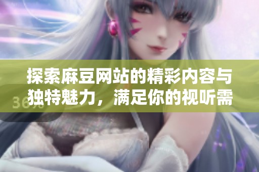 探索麻豆网站的精彩内容与独特魅力，满足你的视听需求
