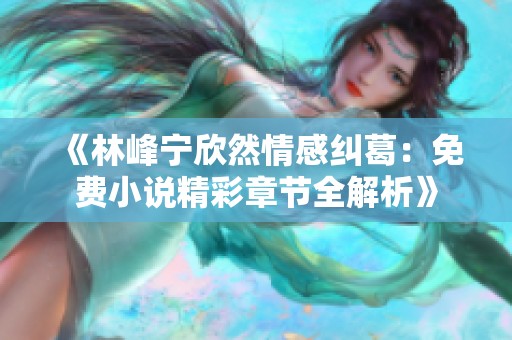 《林峰宁欣然情感纠葛：免费小说精彩章节全解析》