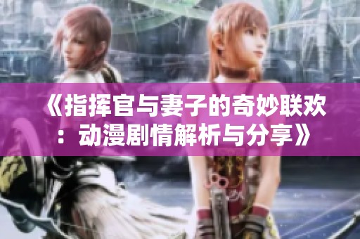 《指挥官与妻子的奇妙联欢：动漫剧情解析与分享》