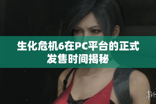 生化危机6在PC平台的正式发售时间揭秘