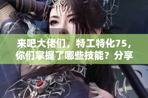 来吧大佬们，特工特化75，你们掌握了哪些技能？分享你的经验！