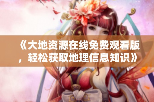 《大地资源在线免费观看版，轻松获取地理信息知识》