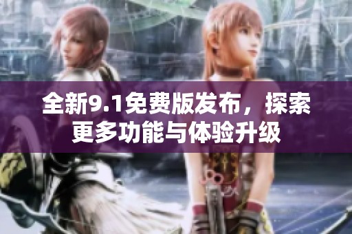 全新9.1免费版发布，探索更多功能与体验升级