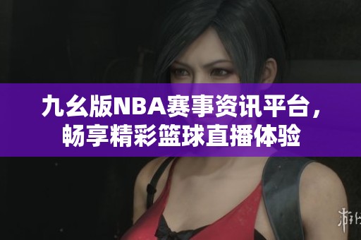 九幺版NBA赛事资讯平台，畅享精彩篮球直播体验