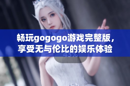 畅玩gogogo游戏完整版，享受无与伦比的娱乐体验