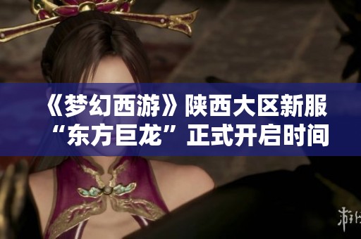 《梦幻西游》陕西大区新服“东方巨龙”正式开启时间曝光！
