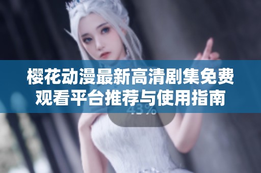 樱花动漫最新高清剧集免费观看平台推荐与使用指南