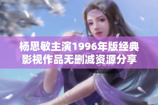 杨思敏主演1996年版经典影视作品无删减资源分享