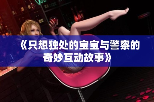 《只想独处的宝宝与警察的奇妙互动故事》