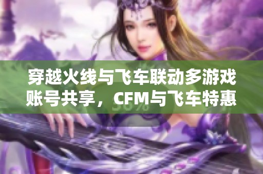 穿越火线与飞车联动多游戏账号共享，CFM与飞车特惠联合上线
