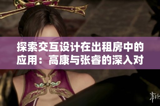 探索交互设计在出租房中的应用：高康与张睿的深入对话