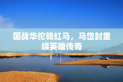 国战华佗骑红马，马岱封重续英雄传奇