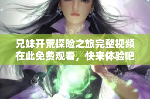 兄妹开荒探险之旅完整视频在此免费观看，快来体验吧