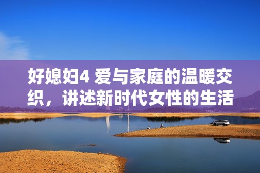 好媳妇4 爱与家庭的温暖交织，讲述新时代女性的生活故事