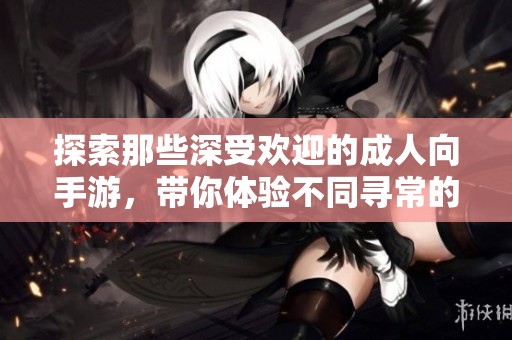 探索那些深受欢迎的成人向手游，带你体验不同寻常的游戏乐趣