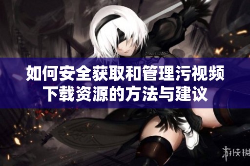 如何安全获取和管理污视频下载资源的方法与建议