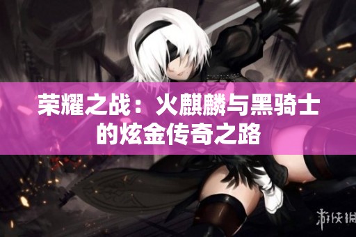 荣耀之战：火麒麟与黑骑士的炫金传奇之路