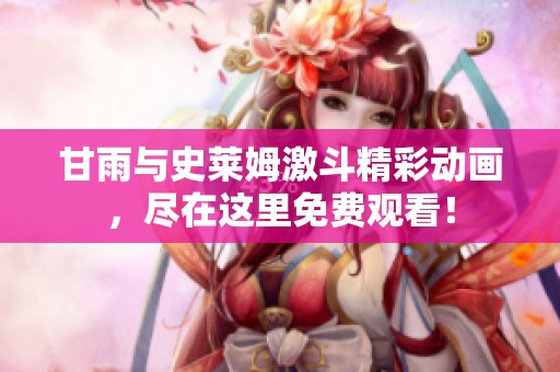 甘雨与史莱姆激斗精彩动画，尽在这里免费观看！