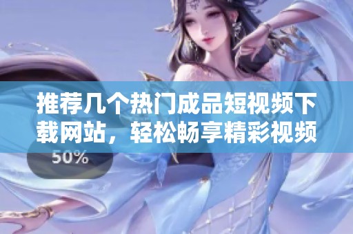 推荐几个热门成品短视频下载网站，轻松畅享精彩视频