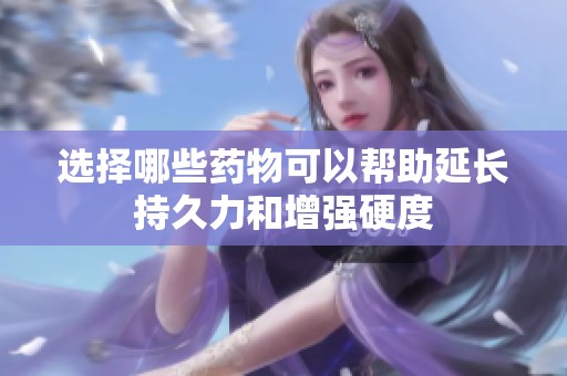 选择哪些药物可以帮助延长持久力和增强硬度