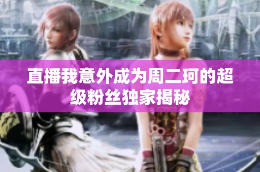 直播我意外成为周二珂的超级粉丝独家揭秘