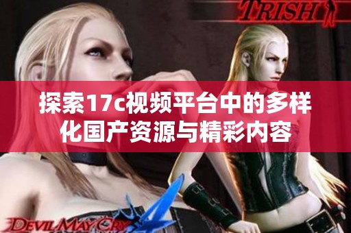 探索17c视频平台中的多样化国产资源与精彩内容