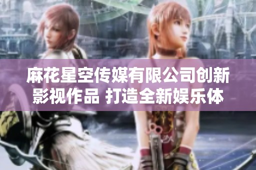 麻花星空传媒有限公司创新影视作品 打造全新娱乐体验