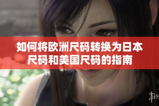 如何将欧洲尺码转换为日本尺码和美国尺码的指南