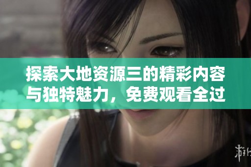 探索大地资源三的精彩内容与独特魅力，免费观看全过程