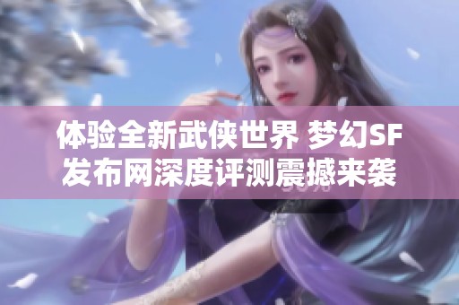 体验全新武侠世界 梦幻SF发布网深度评测震撼来袭