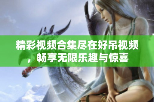 精彩视频合集尽在好吊视频，畅享无限乐趣与惊喜