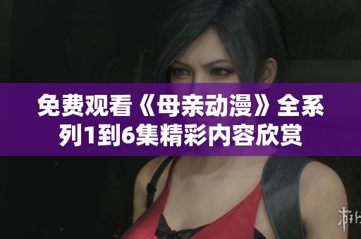 免费观看《母亲动漫》全系列1到6集精彩内容欣赏