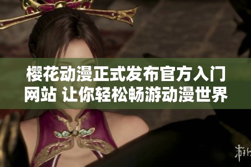 樱花动漫正式发布官方入门网站 让你轻松畅游动漫世界