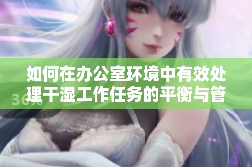 如何在办公室环境中有效处理干湿工作任务的平衡与管理