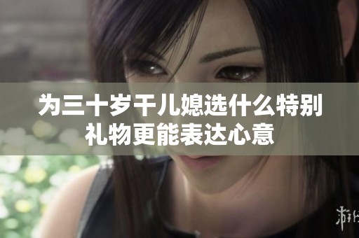 为三十岁干儿媳选什么特别礼物更能表达心意