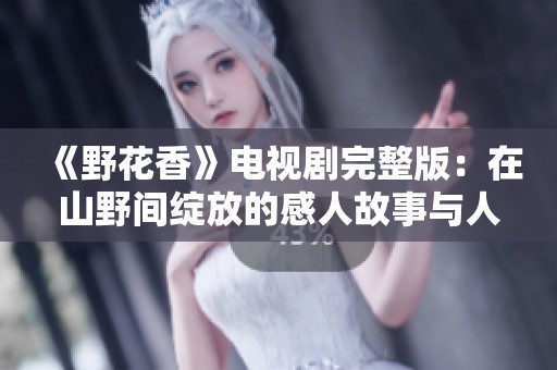 《野花香》电视剧完整版：在山野间绽放的感人故事与人生启示