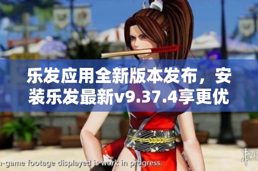 乐发应用全新版本发布，安装乐发最新v9.37.4享更优体验