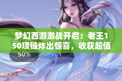 梦幻西游激战开启：老王150项链炸出惊喜，收获超值回本攻略！