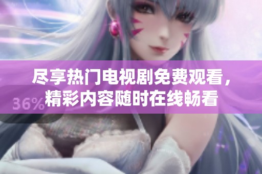 尽享热门电视剧免费观看，精彩内容随时在线畅看