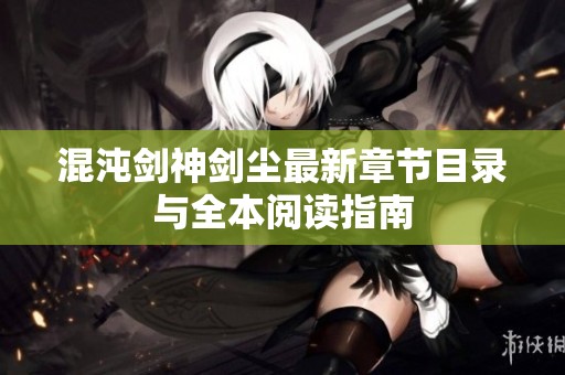 混沌剑神剑尘最新章节目录与全本阅读指南