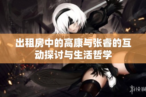 出租房中的高康与张睿的互动探讨与生活哲学
