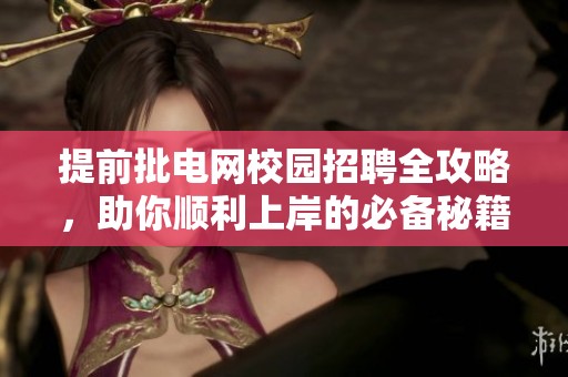 提前批电网校园招聘全攻略，助你顺利上岸的必备秘籍