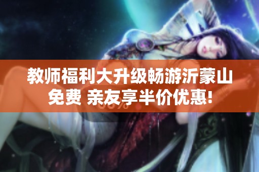 教师福利大升级畅游沂蒙山免费 亲友享半价优惠!