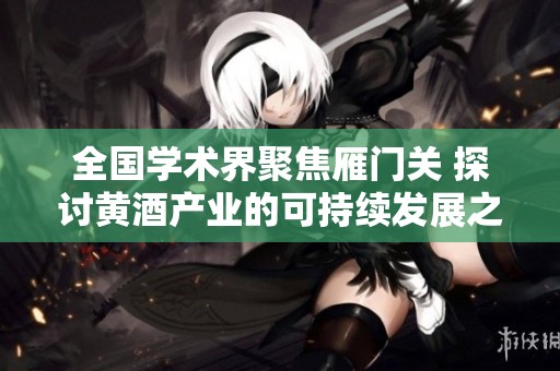 全国学术界聚焦雁门关 探讨黄酒产业的可持续发展之路