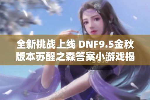 全新挑战上线 DNF9.5金秋版本苏醒之森答案小游戏揭秘