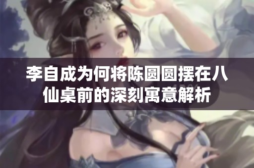 李自成为何将陈圆圆摆在八仙桌前的深刻寓意解析