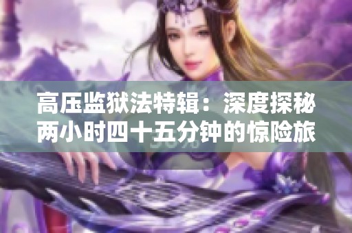 高压监狱法特辑：深度探秘两小时四十五分钟的惊险旅程
