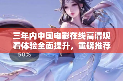 三年内中国电影在线高清观看体验全面提升，重磅推荐！