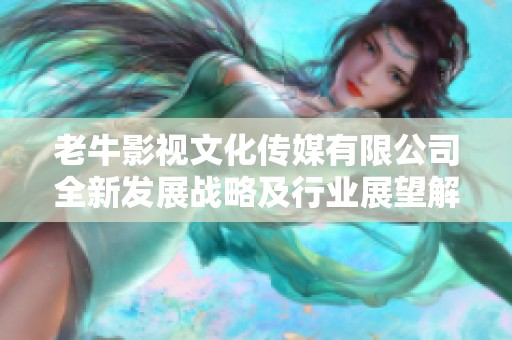 老牛影视文化传媒有限公司全新发展战略及行业展望解析